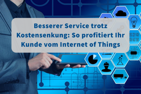 Besserer Service trotz Kostensenkung: So profitiert Ihr Kunde vom Internet of Things